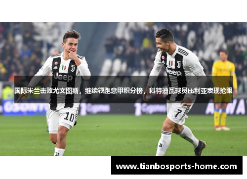 国际米兰击败尤文图斯，继续领跑意甲积分榜，科特迪瓦球员比利亚表现抢眼