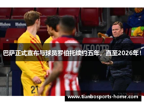 巴萨正式宣布与球员罗伯托续约五年，直至2026年！