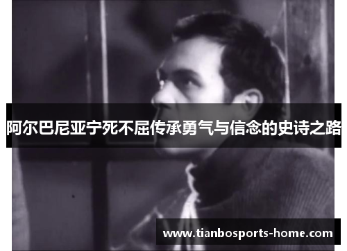 阿尔巴尼亚宁死不屈传承勇气与信念的史诗之路