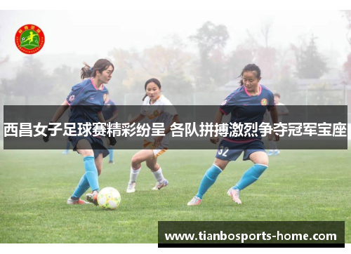 西昌女子足球赛精彩纷呈 各队拼搏激烈争夺冠军宝座