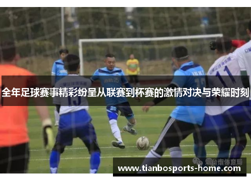 全年足球赛事精彩纷呈从联赛到杯赛的激情对决与荣耀时刻