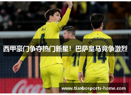 西甲豪门争夺热门新星！巴萨皇马竞争激烈