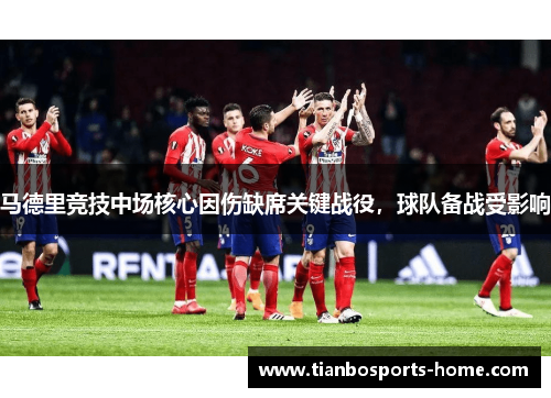 马德里竞技中场核心因伤缺席关键战役，球队备战受影响