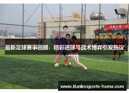 最新足球赛事回顾：精彩进球与战术博弈引发热议