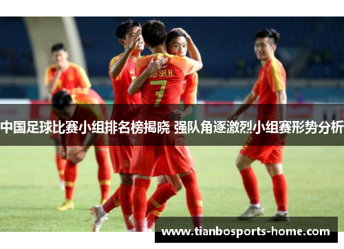 中国足球比赛小组排名榜揭晓 强队角逐激烈小组赛形势分析