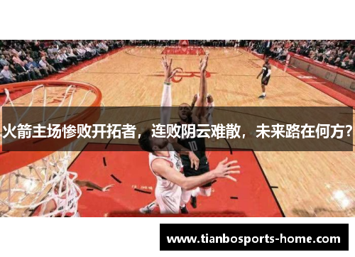 火箭主场惨败开拓者，连败阴云难散，未来路在何方？
