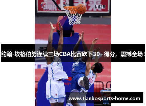 约翰-埃格伯努连续三场CBA比赛砍下30+得分，震撼全场！