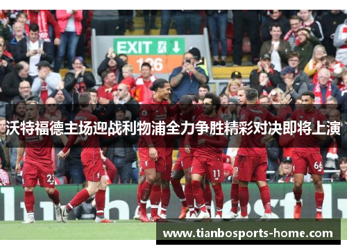 沃特福德主场迎战利物浦全力争胜精彩对决即将上演