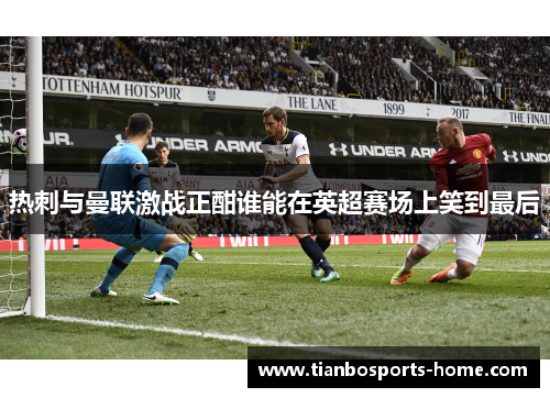 热刺与曼联激战正酣谁能在英超赛场上笑到最后